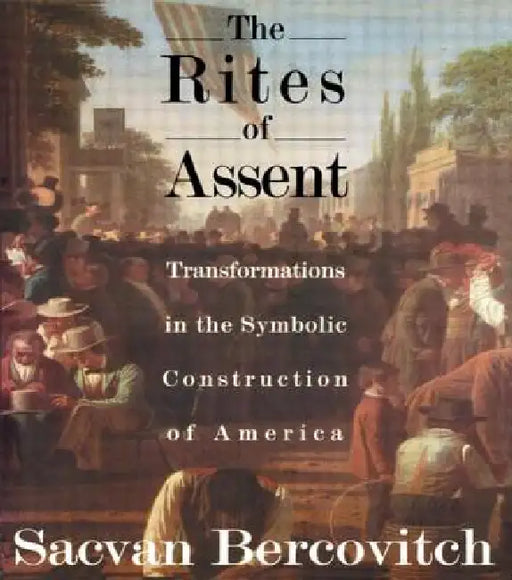The Rites of Assent: Transformations in the Symbolic Construction of America by Sacvan Bercovitch