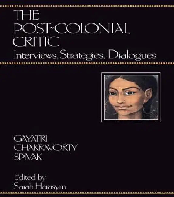 The Post-Colonial Critic: Interviews, Strategies, Dialogues by Spivak, Gayatri Chakravorty