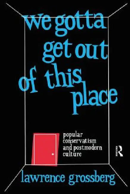 We Gotta Get Out of This Place: Popular Conservatism and Postmodern Culture by Grossberg Lawrence