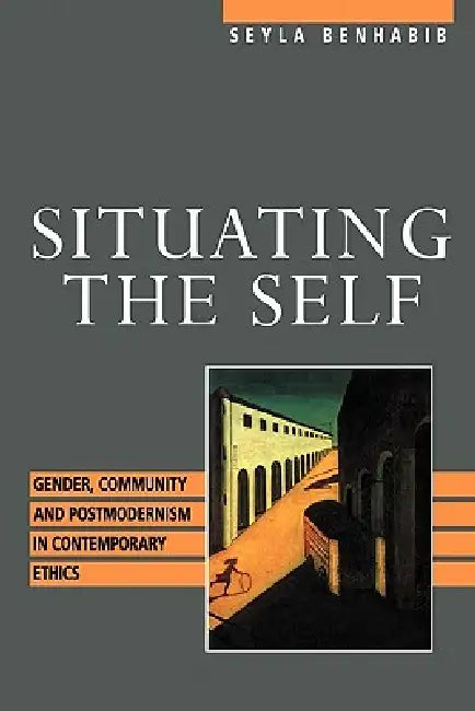 Situating the Self: Gender, Community, and Postmodernism in Contemporary Ethics by Seyla Benhabib