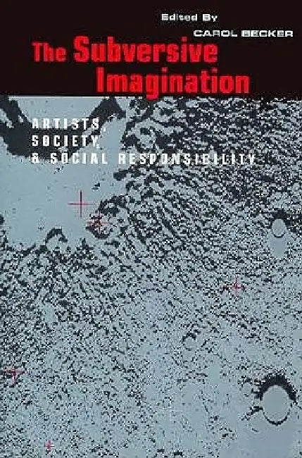 The Subversive Imagination: The Artist, Society and Social Responsiblity by Becker Carol