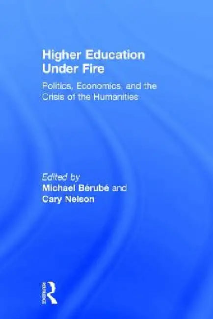 Higher Education Under Fire: Politics, Economics, and the Crisis of the Humanities by Michael Berube