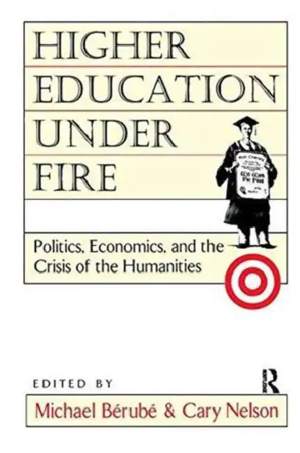 Higher Education Under Fire: Politics, Economics, and the Crisis of the Humanities by Michael Berube, Cary Nelson