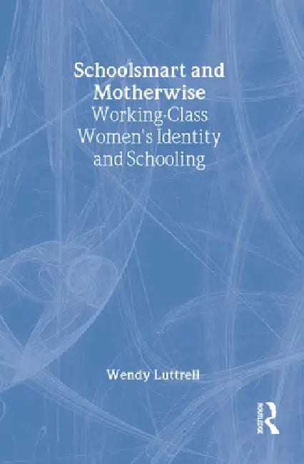 School-Smart and Mother-Wise: Working-Class Women's Identity and Schooling by Wendy Luttrell