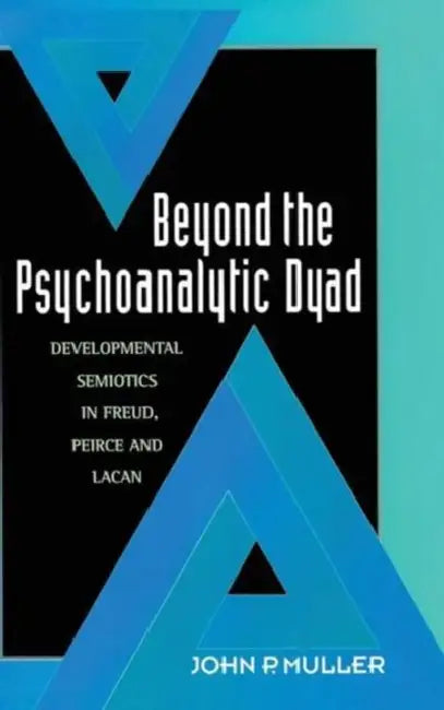 Beyond the Psychoanalytic Dyad: Developmental Semiotics in Freud, Peirce and Lacan by John P. Muller