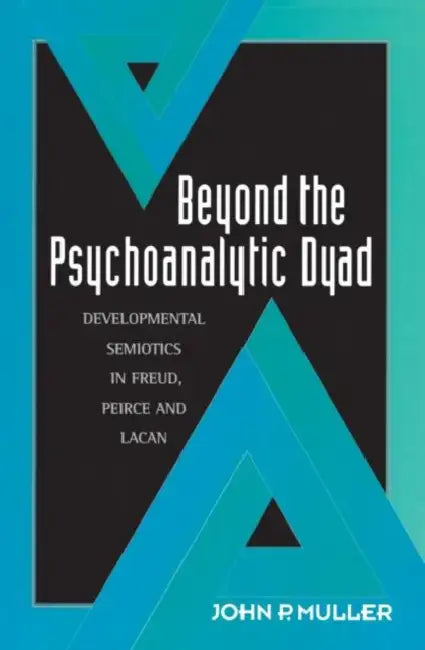 Beyond the Psychoanalytic Dyad: Developmental Semiotics in Freud, Peirce and Lacan by John P. Muller