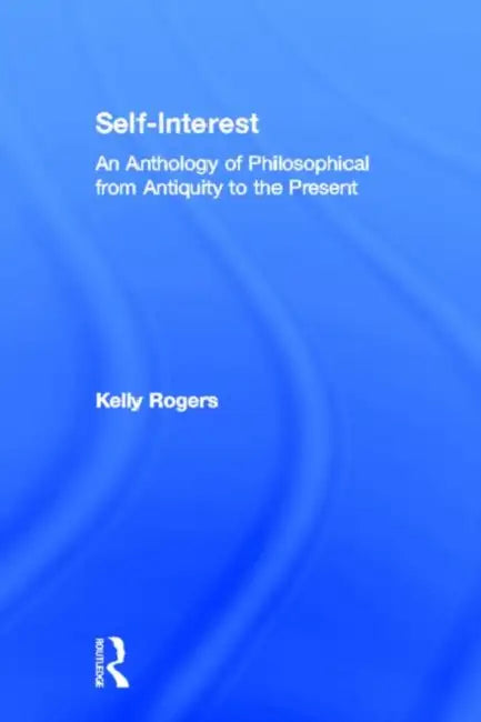 Self-Interest: An Anthology of Philosophical Perspectives from Antiquity to the Present by Kelly Rogers