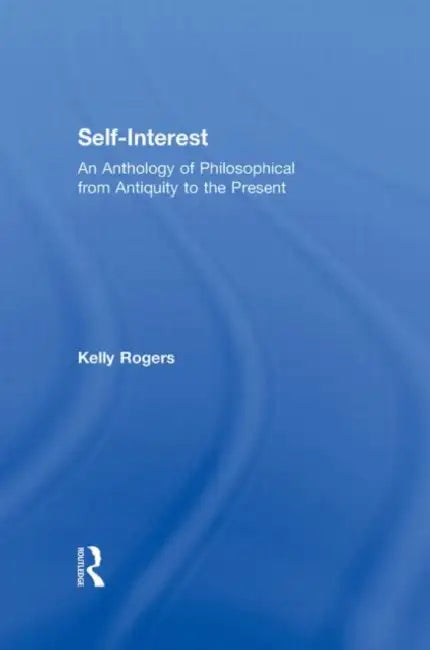Self-Interest: An Anthology of Philosophical Perspectives from Antiquity to the Present by Kelly Rogers