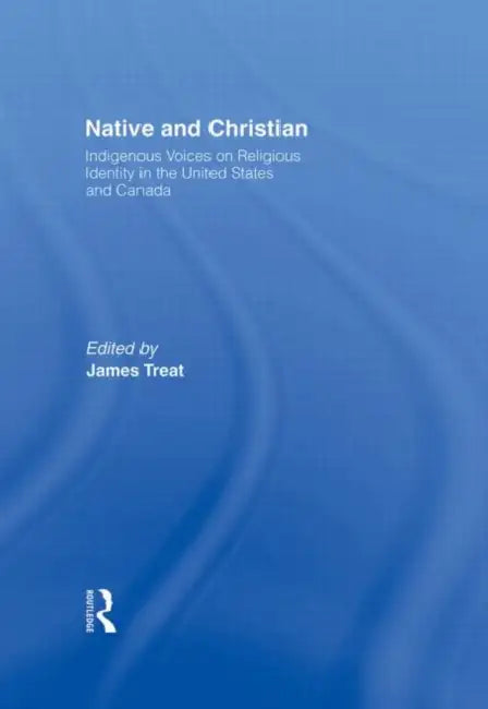 Native and Christian: Indigenous Voices on Religious Identity in the United States and Canada by James Treat