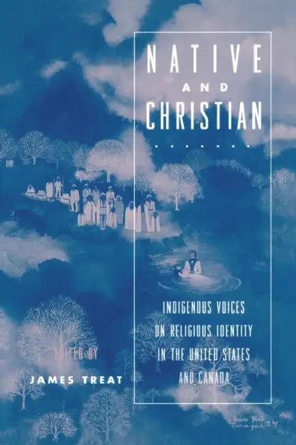 Native and Christian: Indigenous Voices on Religious Identity in the United States and Canada by James Treat