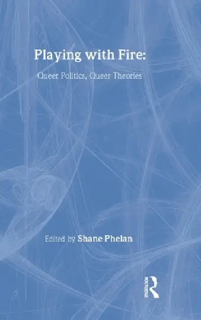 Playing with Fire: Queer Politics, Queer Theories by Shane Phelan