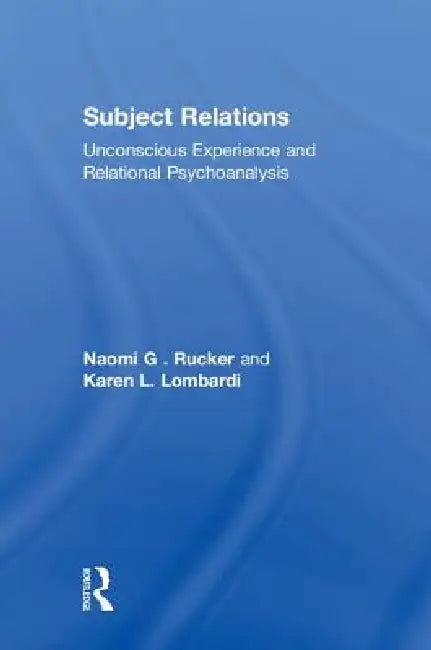 Subject Relations: Unconscious Experience and Relational Psychoanalysis by Naomi G. Rucker