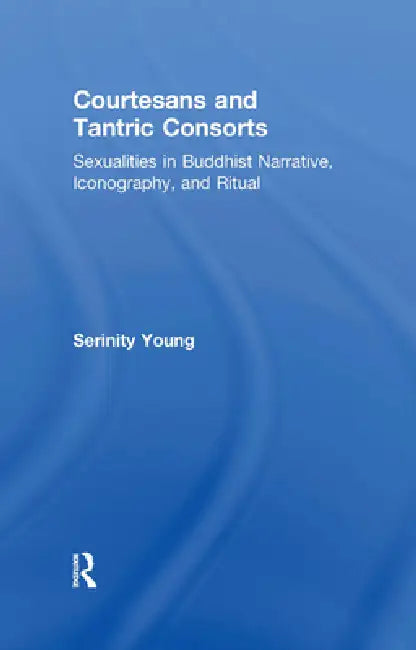 Courtesans and Tantric Consorts: Sexualities in Buddhist Narrative, Iconography, and Ritual by Serinity Young