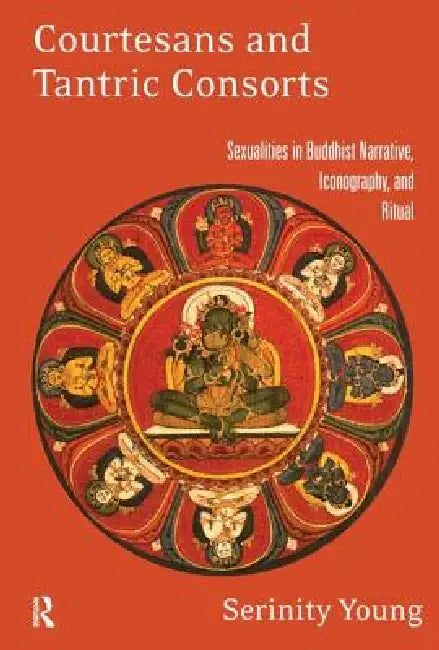 Courtesans and Tantric Consorts: Sexualities in Buddhist Narrative, Iconography, and Ritual by Serinity Young