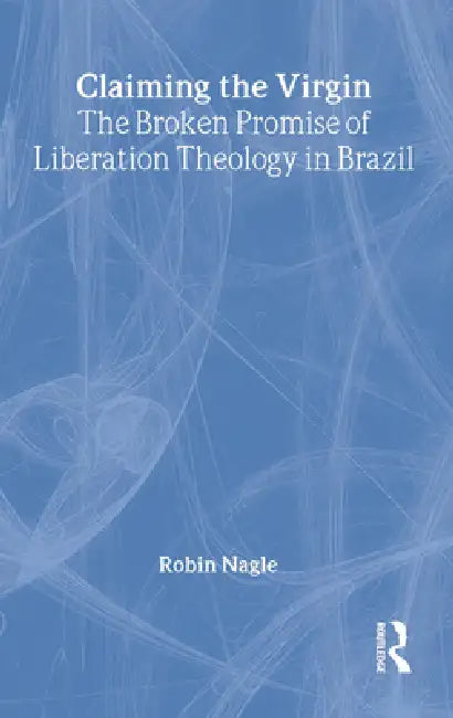 Claiming the Virgin: The Broken Promise of Liberation Theology in Brazil by Robin Nagle