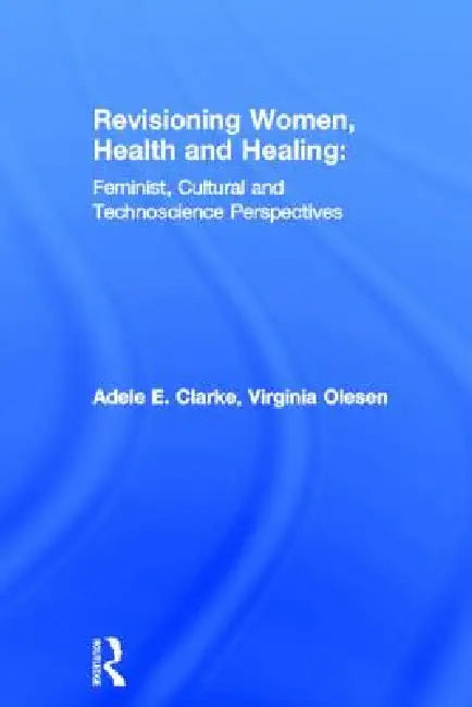 Revisioning Women, Health and Healing: Feminist, Cultural and Technoscience Perspectives by Adele E. Clarke