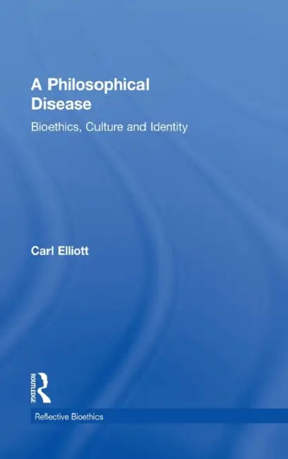 A Philosophical Disease: Bioethics, Culture, and Identity by Carl Elliott