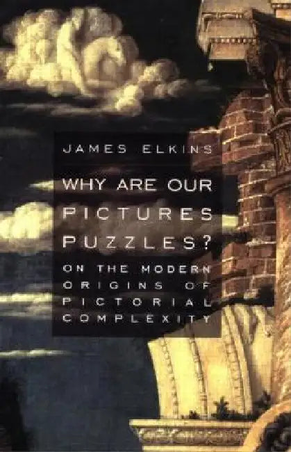 Why Are Our Pictures Puzzles?: On the Modern Origins of Pictorial Complexity by Elkins James