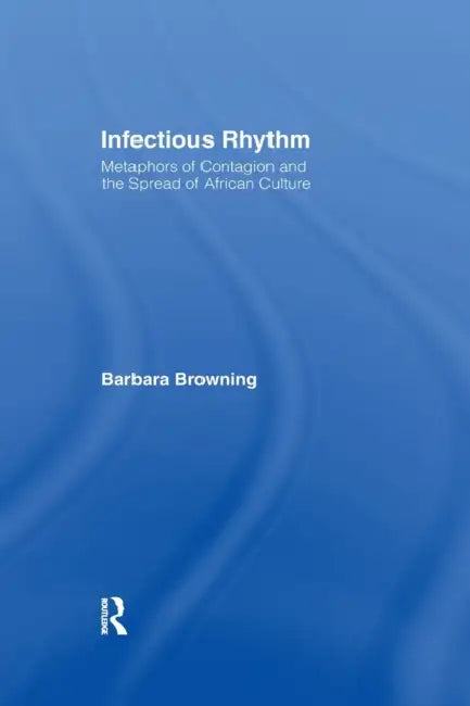 Infectious Rhythm: Metaphors of Contagion and the Spread of African Culture by Barbara Browning