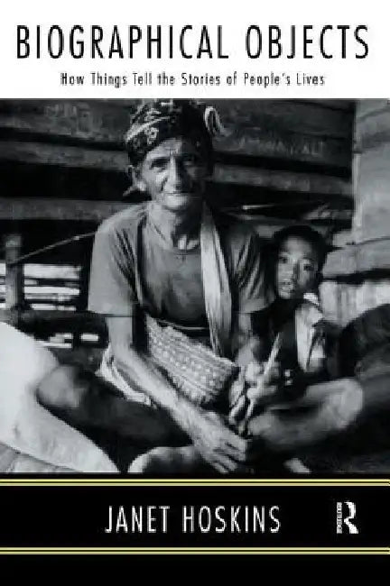 Biographical Objects: How Things Tell the Stories of Peoples' Lives by Janet Hoskins