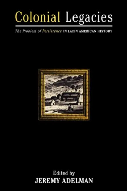 Colonial Legacies: The Problem of Persistence in Latin American History by Jeremy Adelman