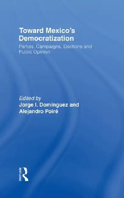 Toward Mexico's Democratization: Parties, Campaigns, Elections and Public Opinion by Jorge I. Dominguez