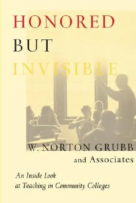 Honored but Invisible: An Inside Look at Teaching in Community Colleges by W. Norton Grubb