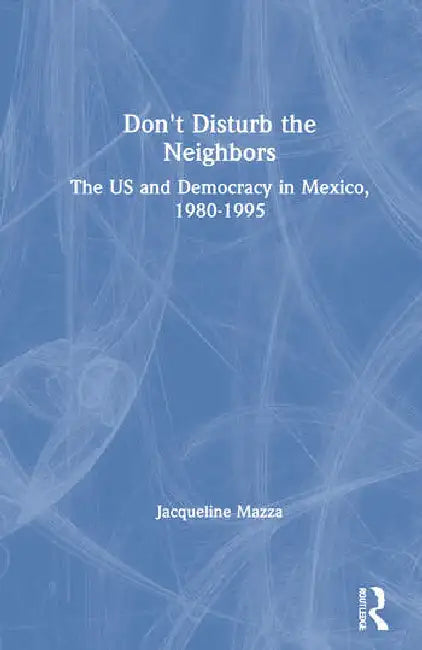 Don't Disturb the Neighbors: The US and Democracy in Mexico, 1980-1995 by Mazza Jacqueline