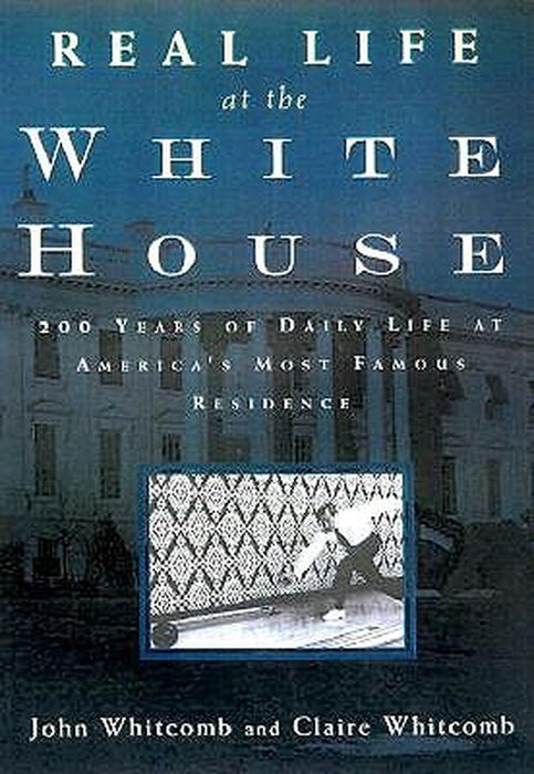 Real Life At The White House: 200 Years of Daily Life at America's Most Famous Residence by Claire Whitcomb, John Whitcomb