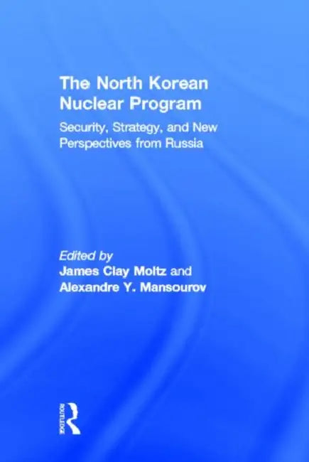 The North Korean Nuclear Program: Security, Strategy and New Perspectives from Russia by James Moltz Clay