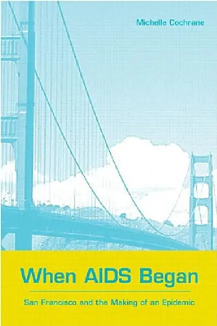 When AIDS Began: San Francisco and the Making of an Epidemic by Cochrane Michelle
