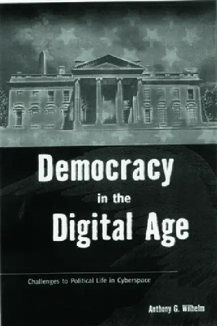 Democracy in the Digital Age: Challenges to Political Life in Cyberspace by Anthony G. Wilhelm