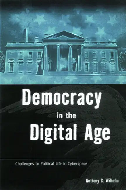 Democracy in the Digital Age: Challenges to Political Life in Cyberspace by Anthony G. Wilhelm