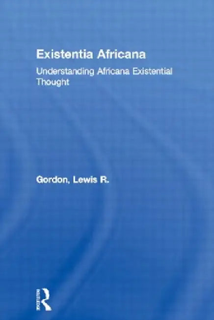 Existentia Africana: Understanding Africana Existential Thought by Lewis R. Gordon