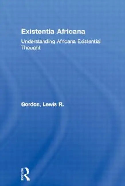 Existentia Africana: Understanding Africana Existential Thought by Lewis R. Gordon