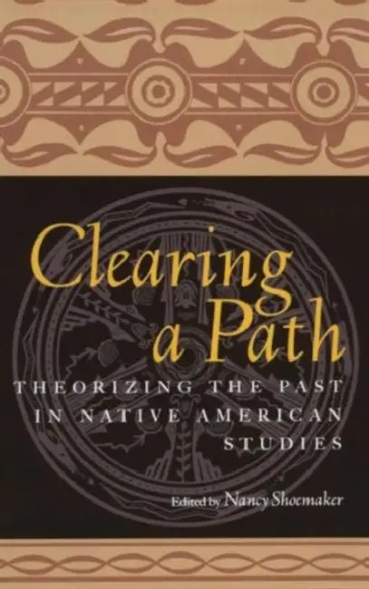 Clearing a Path: Theorizing the Past in Native American Studies by Nancy Shoemaker