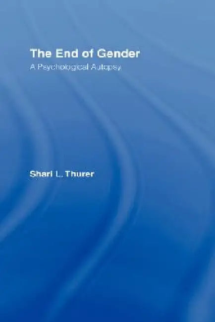 The End of Gender: A Psychological Autopsy by Shari L. Thurer