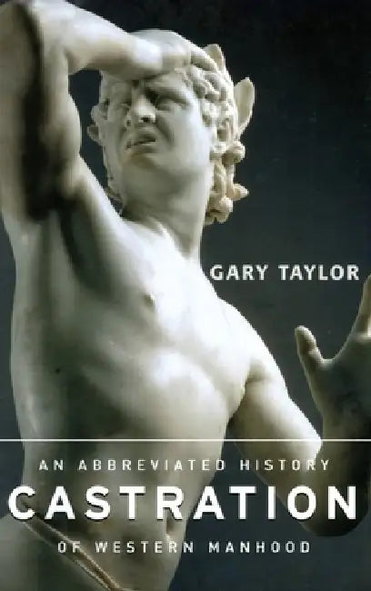 Castration: An Abbreviated History of Western Manhood by Gary Taylor