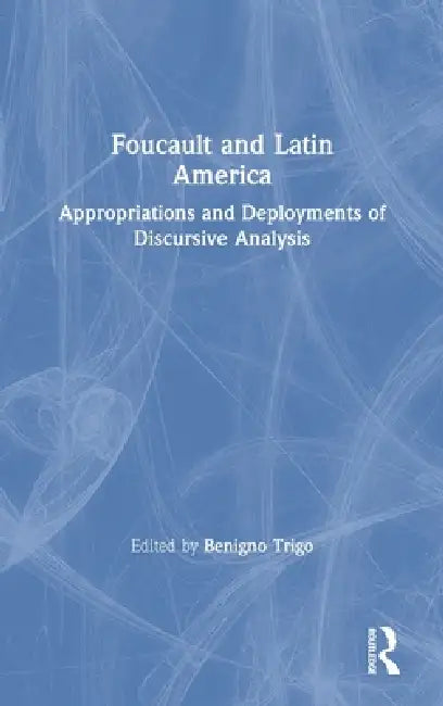 Foucault and Latin America: Appropriations and Deployments of Discursive Analysis by Benigno Trigo