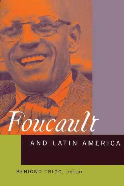 Foucault and Latin America: Appropriations and Deployments of Discursive Analysis by Benigno Trigo