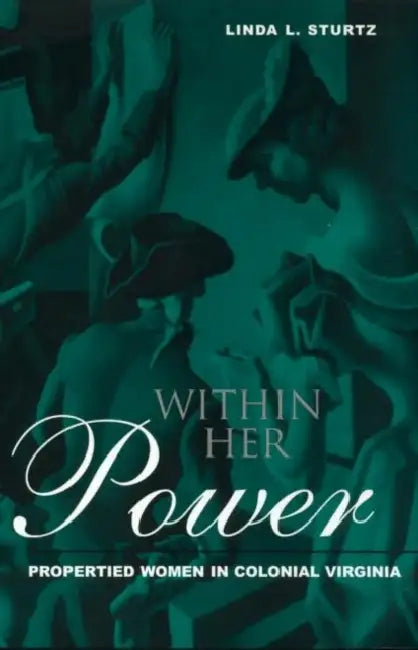 Within Her Power: Propertied Women in Colonial Virginia by Sturtz Linda