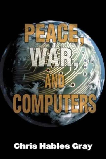 Peace, War, and Computers by Chris Hables Gray