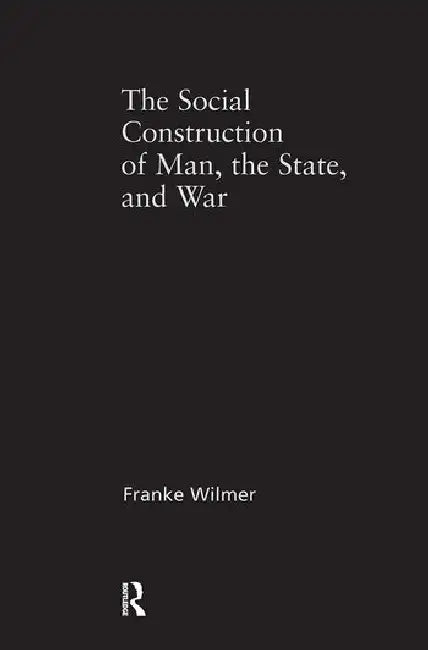 The Social Construction of Man, the State and War: Identity, Conflict, and Violence in Former Yugoslavia by Wilmer Franke