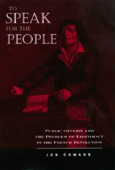 To Speak for the People: Public Opinion and the Problem of Legitimacy in the French Revolution by Cowans Jon