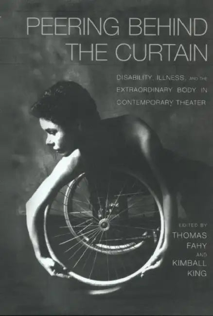 Peering Behind the Curtain: Disability, Illness, and the Extraordinary Body in Contemporary Theatre by Kimball King, Tom Fahy
