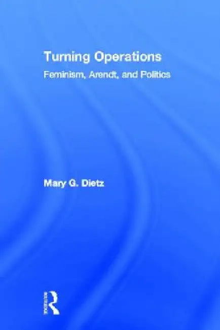 Turning Operations: Feminism, Arendt, Politics by Mary Dietz