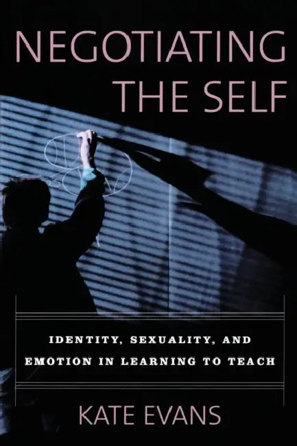 Negotiating the Self: Identity, Sexuality, and Emotion in Learning to Teach by Kate Evans