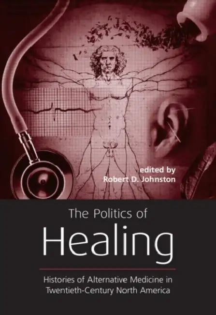 The Politics of Healing: Histories of Alternative Medicine in Twentieth-Century North America by Robert D. Johnston