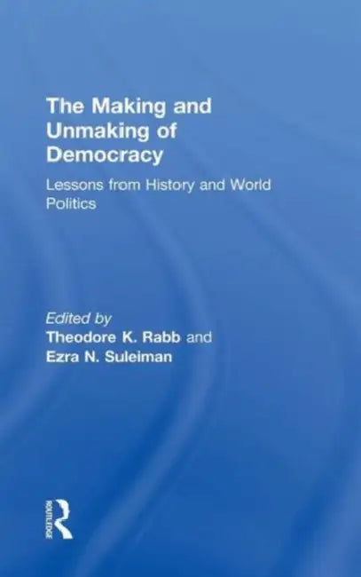 The Making and Unmaking of Democracy: Lessons from History and World Politics by Theodore K. Rabb, Ezra N. Suleiman