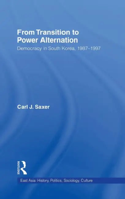 From Transition to Power Alternation: Democracy in South Korea, 1987-1997 by Carl Saxer
